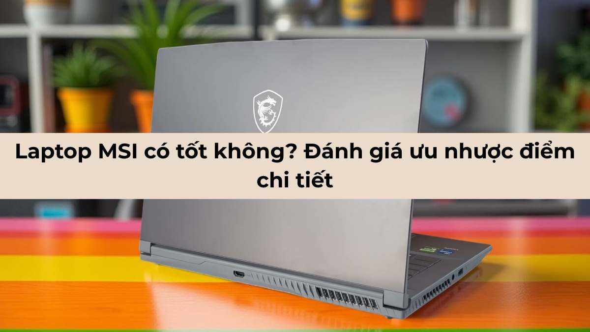 Laptop MSI có tốt không? Đánh giá ưu nhược điểm chi tiết